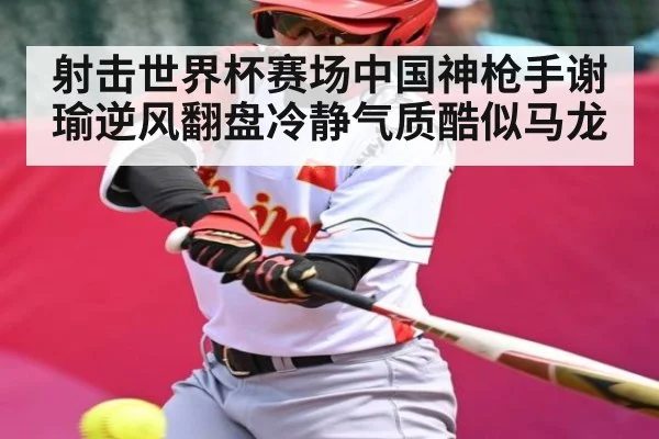 射击世界杯赛场中国神枪手谢瑜逆风翻盘冷静气质酷似马龙