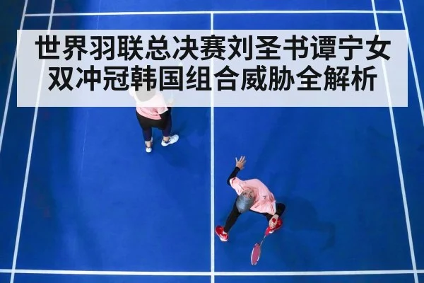 世界羽联总决赛刘圣书谭宁女双冲冠韩国组合威胁全解析