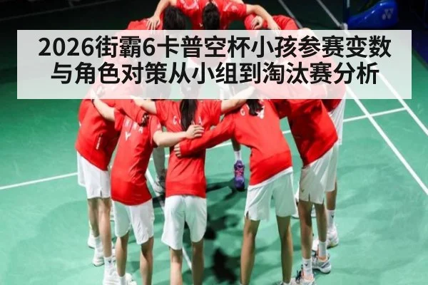 2026街霸6卡普空杯小孩参赛变数与角色对策从小组到淘汰赛分析