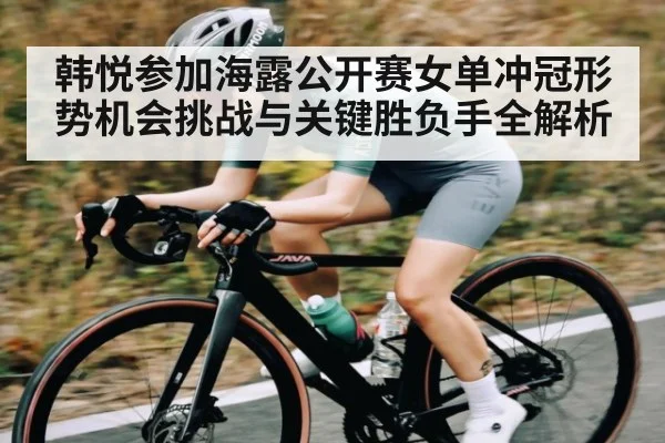 韩悦参加海露公开赛女单冲冠形势机会挑战与关键胜负手全解析