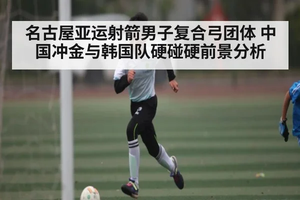 名古屋亚运射箭男子复合弓团体 中国冲金与韩国队硬碰硬前景分析