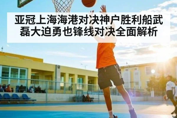 亚冠上海海港对决神户胜利船武磊大迫勇也锋线对决全面解析
