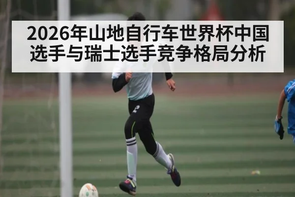 2026年山地自行车世界杯中国选手与瑞士选手竞争格局分析