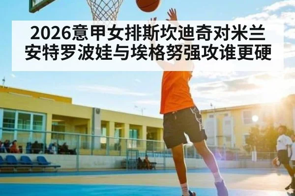 2026意甲女排斯坎迪奇对米兰 安特罗波娃与埃格努强攻谁更硬